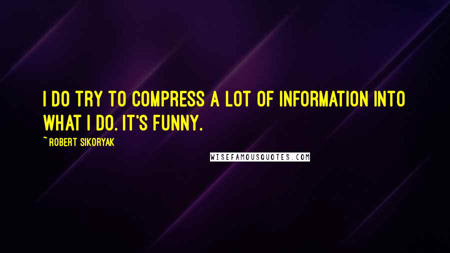 Robert Sikoryak quotes: I do try to compress a lot of information into what I do. It's funny.