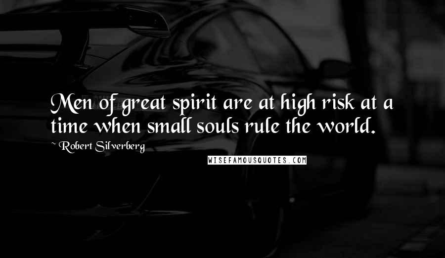 Robert Silverberg quotes: Men of great spirit are at high risk at a time when small souls rule the world.