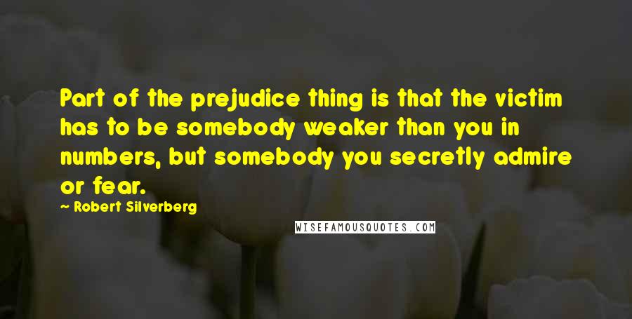 Robert Silverberg quotes: Part of the prejudice thing is that the victim has to be somebody weaker than you in numbers, but somebody you secretly admire or fear.