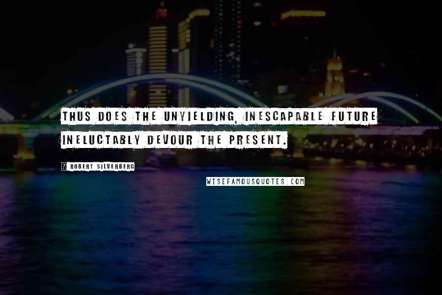 Robert Silverberg quotes: Thus does the unyielding, inescapable future ineluctably devour the present.