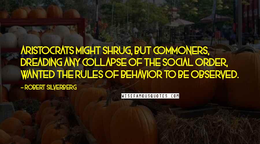 Robert Silverberg quotes: Aristocrats might shrug, but commoners, dreading any collapse of the social order, wanted the rules of behavior to be observed.