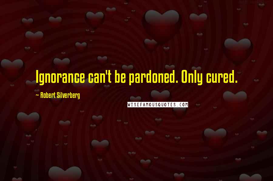 Robert Silverberg quotes: Ignorance can't be pardoned. Only cured.