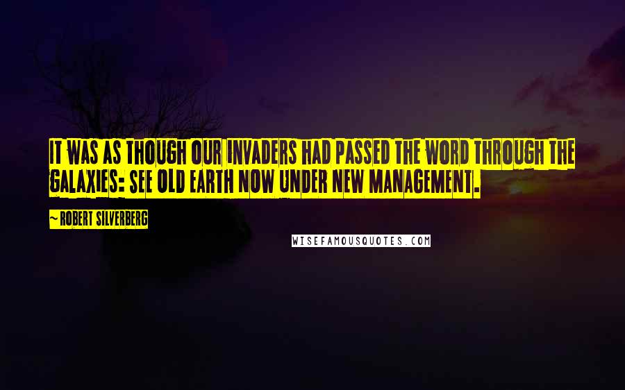 Robert Silverberg quotes: It was as though our invaders had passed the word through the galaxies: SEE OLD EARTH NOW UNDER NEW MANAGEMENT.