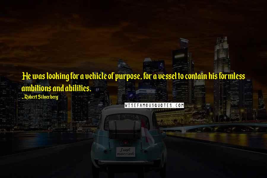 Robert Silverberg quotes: He was looking for a vehicle of purpose, for a vessel to contain his formless ambitions and abilities.