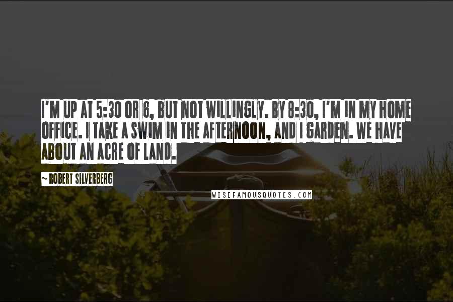 Robert Silverberg quotes: I'm up at 5:30 or 6, but not willingly. By 8:30, I'm in my home office. I take a swim in the afternoon, and I garden. We have about an