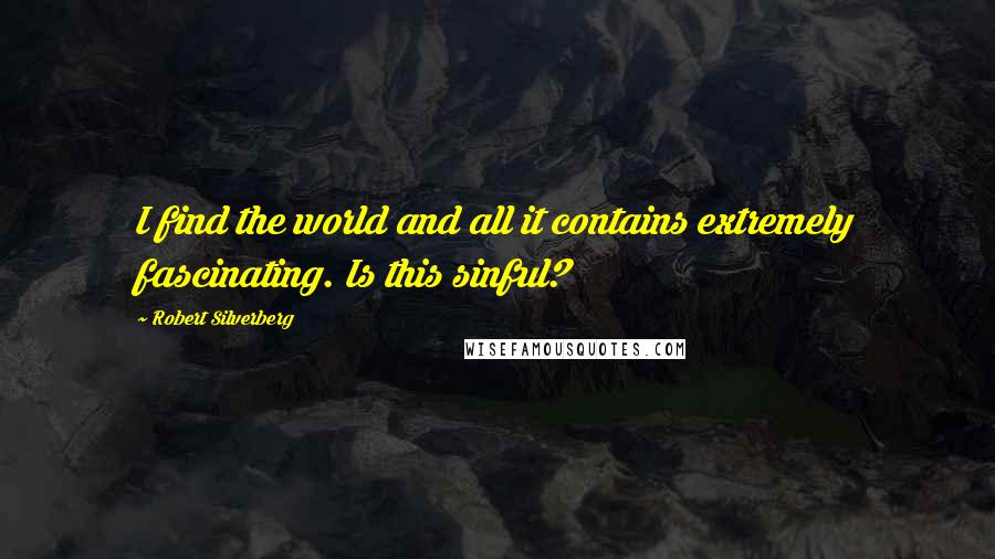 Robert Silverberg quotes: I find the world and all it contains extremely fascinating. Is this sinful?