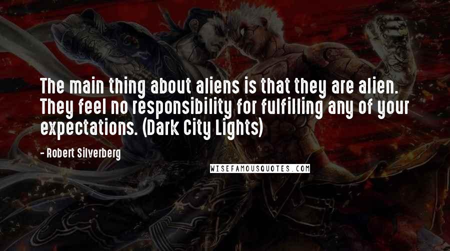 Robert Silverberg quotes: The main thing about aliens is that they are alien. They feel no responsibility for fulfilling any of your expectations. (Dark City Lights)