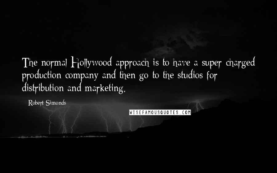 Robert Simonds quotes: The normal Hollywood approach is to have a super-charged production company and then go to the studios for distribution and marketing. Robert Simonds quotes: The normal Hollywood approach is to have a super-charged production company and then go to the studios for distribution and marketing.