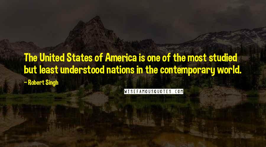 Robert Singh quotes: The United States of America is one of the most studied but least understood nations in the contemporary world.
