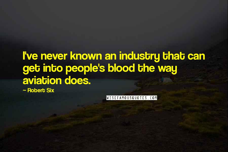 Robert Six quotes: I've never known an industry that can get into people's blood the way aviation does.