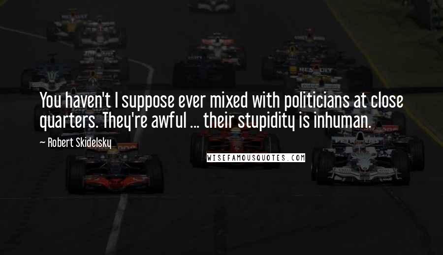 Robert Skidelsky quotes: You haven't I suppose ever mixed with politicians at close quarters. They're awful ... their stupidity is inhuman.