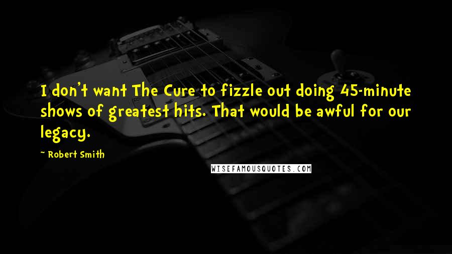 Robert Smith quotes: I don't want The Cure to fizzle out doing 45-minute shows of greatest hits. That would be awful for our legacy.