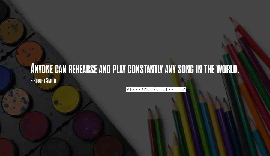 Robert Smith quotes: Anyone can rehearse and play constantly any song in the world.