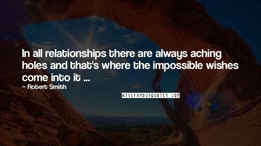 Robert Smith quotes: In all relationships there are always aching holes and that's where the impossible wishes come into it ...