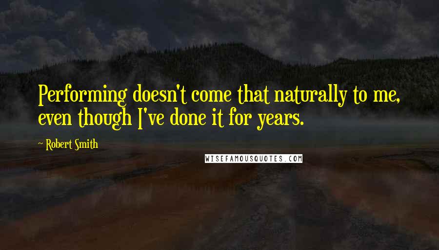 Robert Smith quotes: Performing doesn't come that naturally to me, even though I've done it for years.