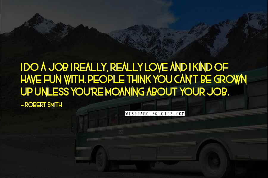 Robert Smith quotes: I do a job I really, really love and I kind of have fun with. People think you can't be grown up unless you're moaning about your job.