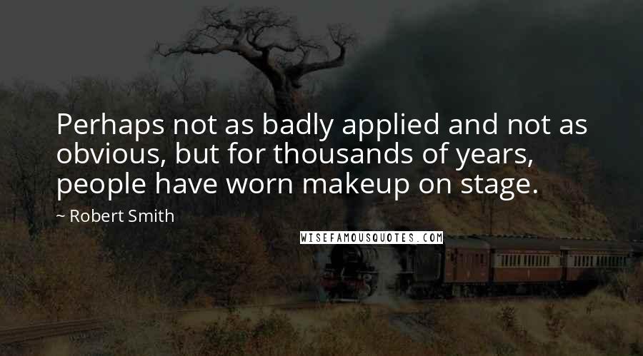 Robert Smith quotes: Perhaps not as badly applied and not as obvious, but for thousands of years, people have worn makeup on stage.
