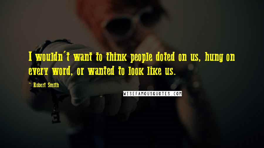 Robert Smith quotes: I wouldn't want to think people doted on us, hung on every word, or wanted to look like us.