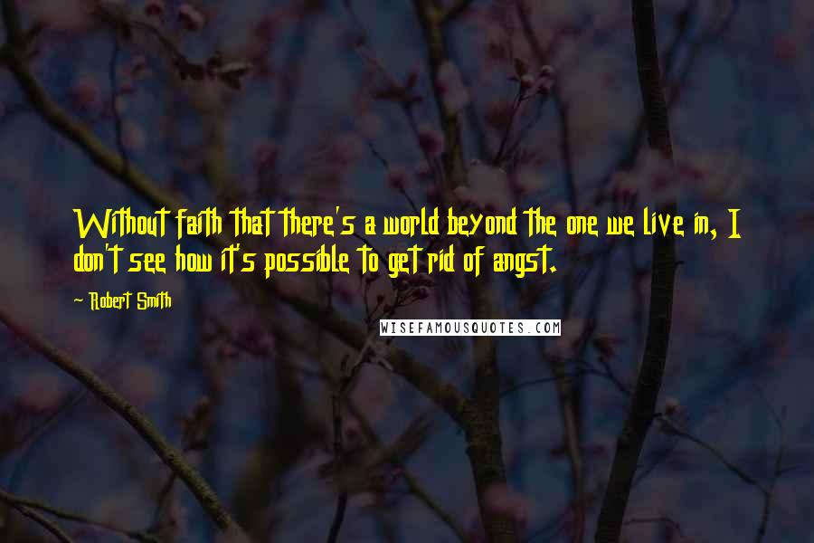 Robert Smith quotes: Without faith that there's a world beyond the one we live in, I don't see how it's possible to get rid of angst.