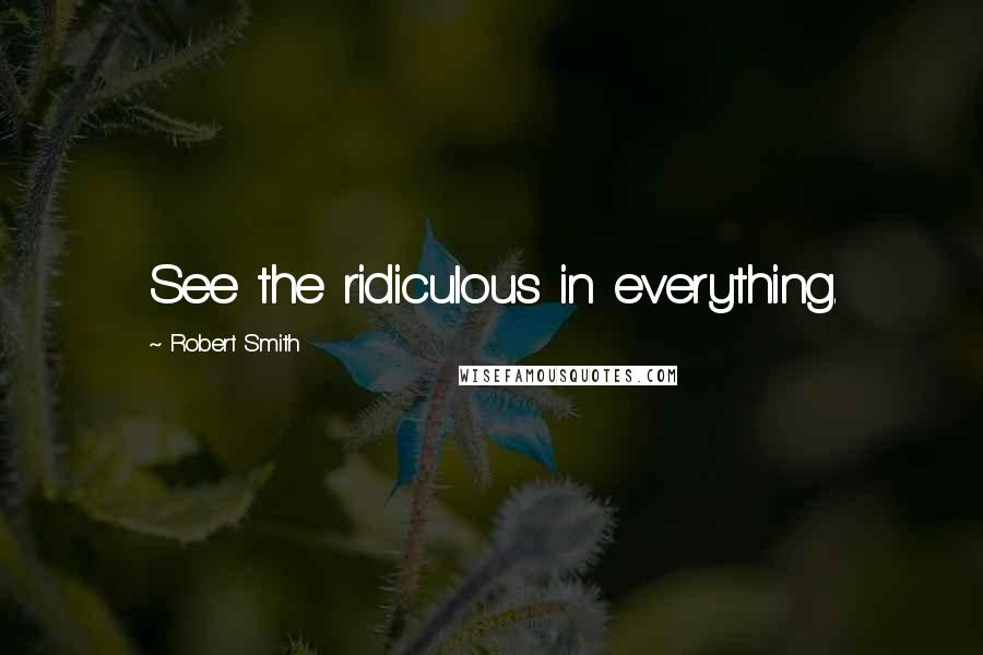 Robert Smith quotes: See the ridiculous in everything.