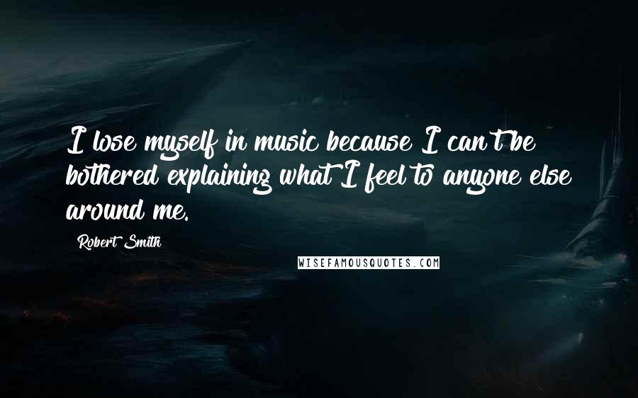 Robert Smith quotes: I lose myself in music because I can't be bothered explaining what I feel to anyone else around me.