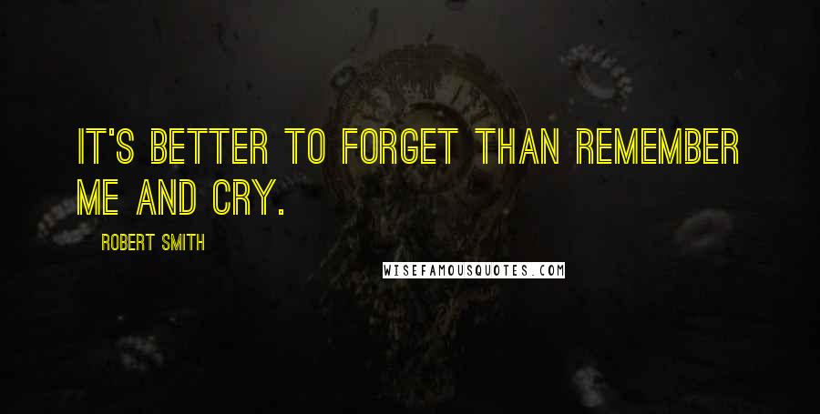 Robert Smith quotes: It's better to forget than remember me and cry.