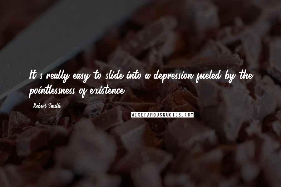 Robert Smith quotes: It's really easy to slide into a depression fueled by the pointlessness of existence.