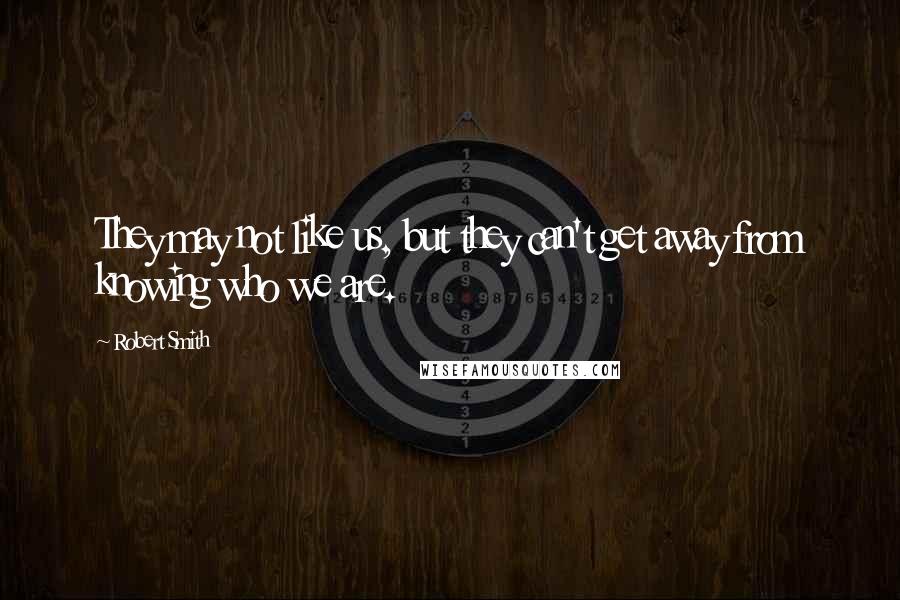 Robert Smith quotes: They may not like us, but they can't get away from knowing who we are.