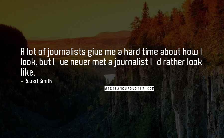 Robert Smith quotes: A lot of journalists give me a hard time about how I look, but I've never met a journalist I'd rather look like.