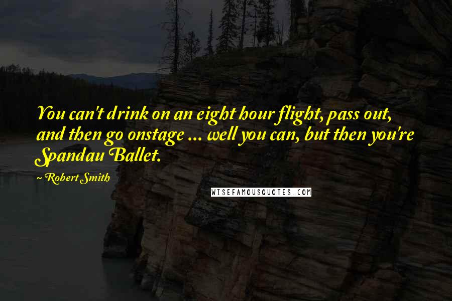 Robert Smith quotes: You can't drink on an eight hour flight, pass out, and then go onstage ... well you can, but then you're Spandau Ballet.