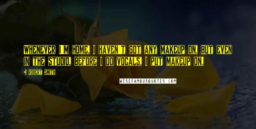Robert Smith quotes: Whenever I'm home, I haven't got any makeup on. But even in the studio, before I do vocals, I put makeup on.