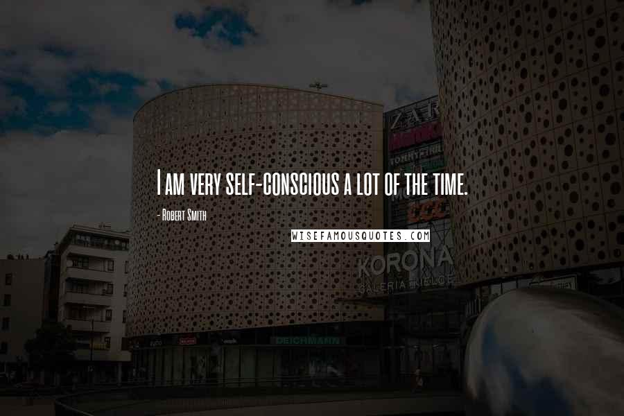 Robert Smith quotes: I am very self-conscious a lot of the time.