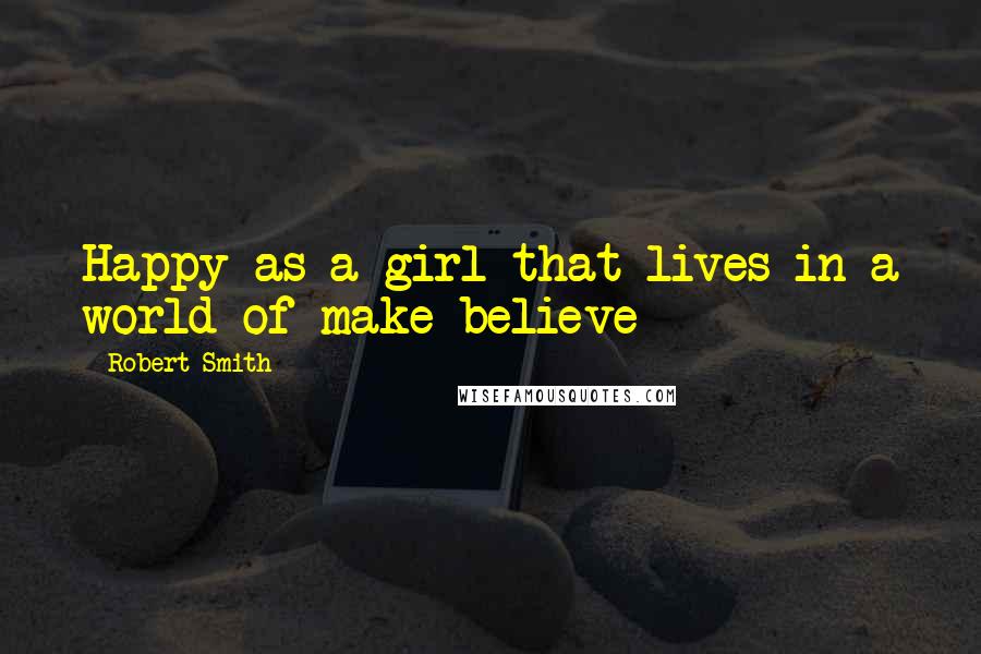 Robert Smith quotes: Happy as a girl that lives in a world of make-believe