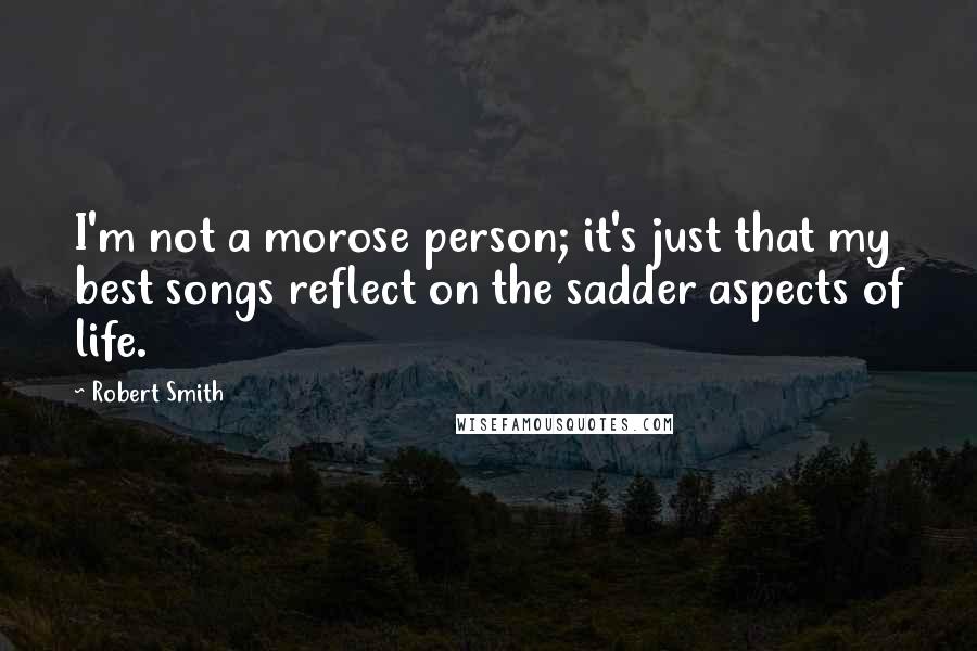 Robert Smith quotes: I'm not a morose person; it's just that my best songs reflect on the sadder aspects of life.