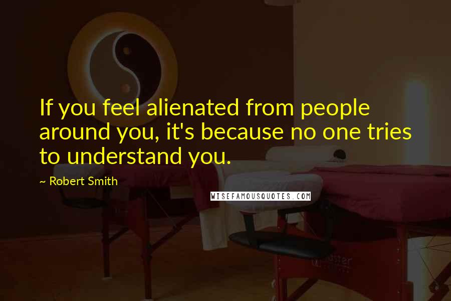 Robert Smith quotes: If you feel alienated from people around you, it's because no one tries to understand you.