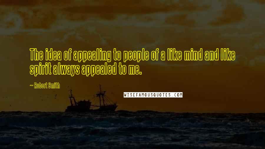 Robert Smith quotes: The idea of appealing to people of a like mind and like spirit always appealed to me.