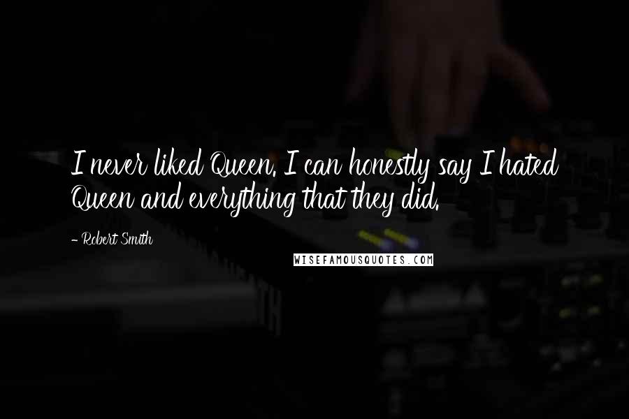 Robert Smith quotes: I never liked Queen. I can honestly say I hated Queen and everything that they did.