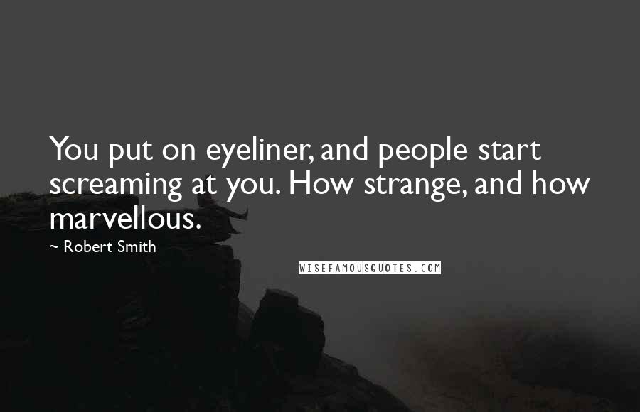 Robert Smith quotes: You put on eyeliner, and people start screaming at you. How strange, and how marvellous.