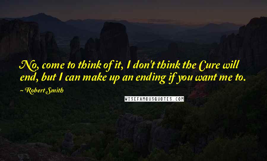 Robert Smith quotes: No, come to think of it, I don't think the Cure will end, but I can make up an ending if you want me to.