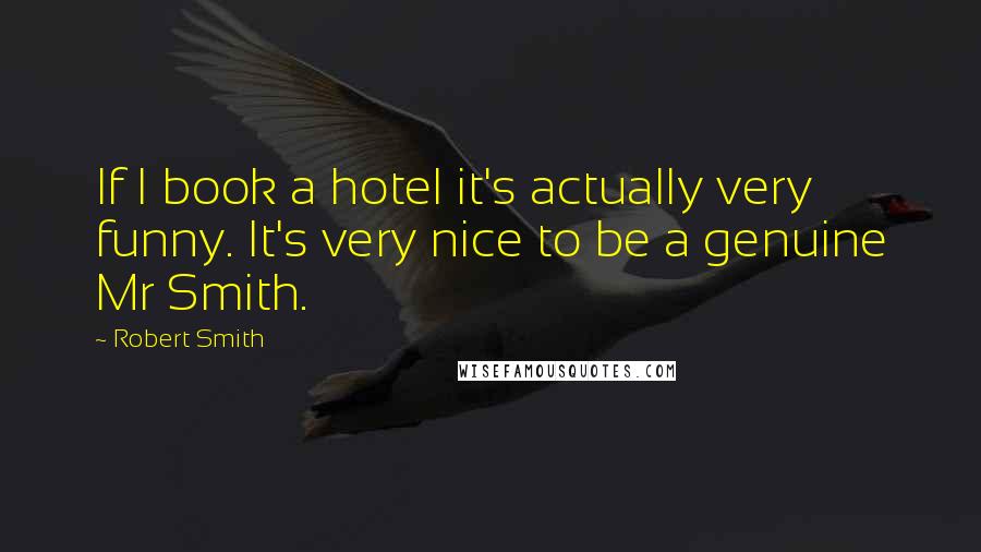 Robert Smith quotes: If I book a hotel it's actually very funny. It's very nice to be a genuine Mr Smith.