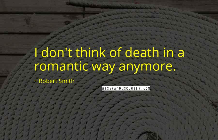 Robert Smith quotes: I don't think of death in a romantic way anymore.