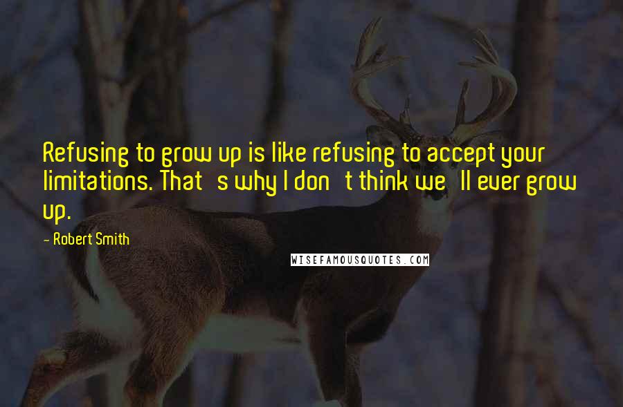 Robert Smith quotes: Refusing to grow up is like refusing to accept your limitations. That's why I don't think we'll ever grow up.