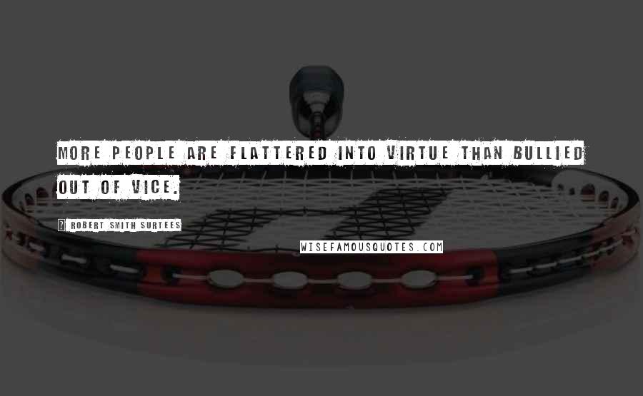 Robert Smith Surtees quotes: More people are flattered into virtue than bullied out of vice.