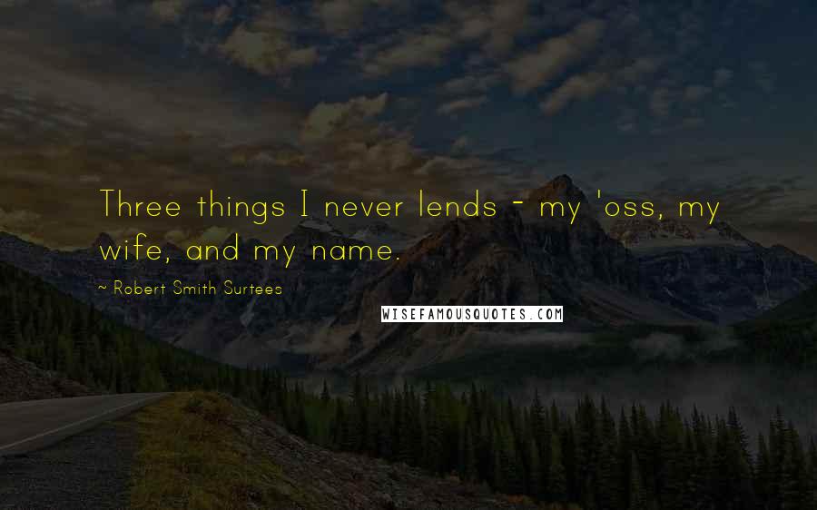 Robert Smith Surtees quotes: Three things I never lends - my 'oss, my wife, and my name.