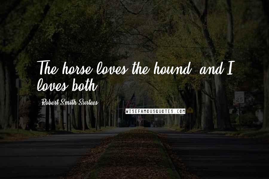 Robert Smith Surtees quotes: The horse loves the hound, and I loves both. Robert Smith Surtees quotes: The horse loves the hound, and I loves both.