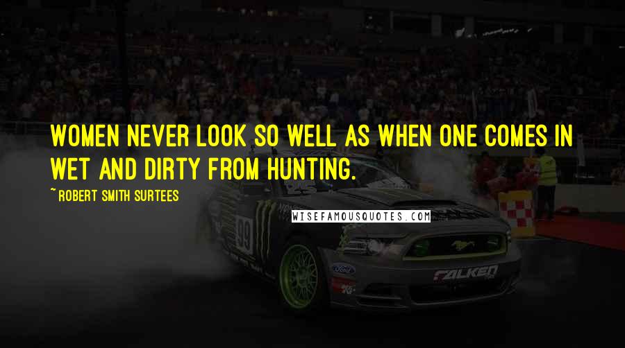 Robert Smith Surtees quotes: Women never look so well as when one comes in wet and dirty from hunting.