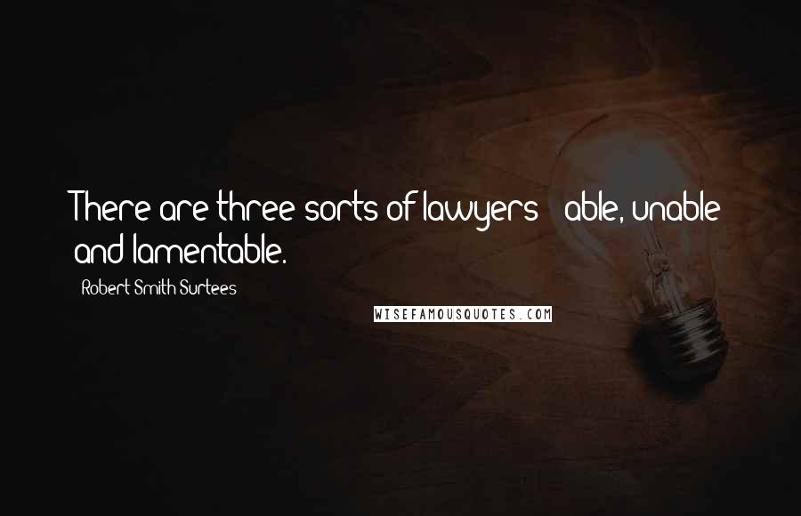 Robert Smith Surtees quotes: There are three sorts of lawyers - able, unable and lamentable.