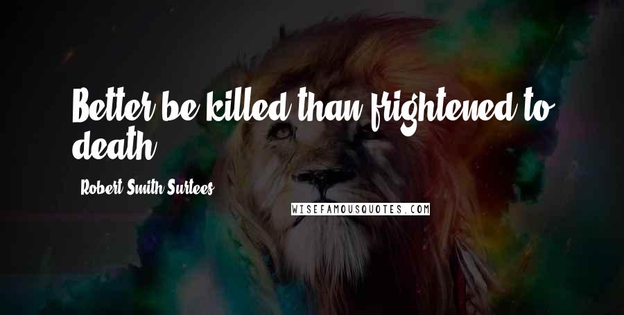 Robert Smith Surtees quotes: Better be killed than frightened to death.