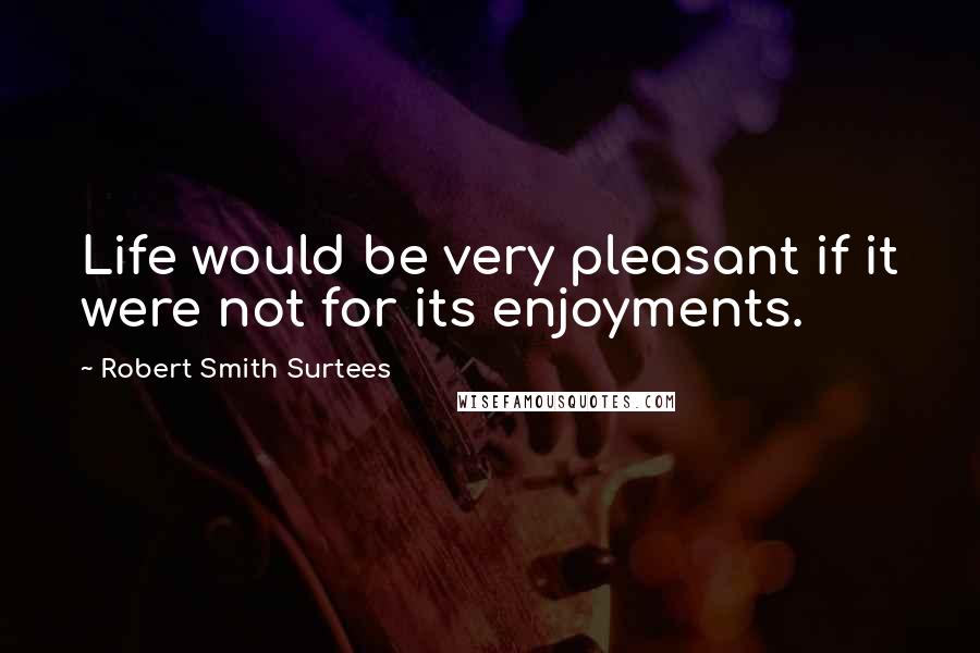Robert Smith Surtees quotes: Life would be very pleasant if it were not for its enjoyments. Robert Smith Surtees quotes: Life would be very pleasant if it were not for its enjoyments.