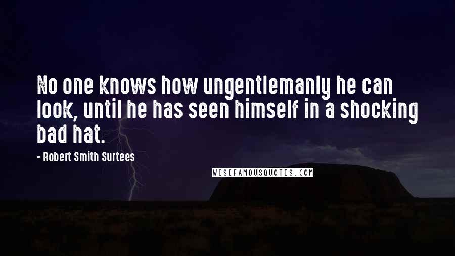 Robert Smith Surtees quotes: No one knows how ungentlemanly he can look, until he has seen himself in a shocking bad hat. Robert Smith Surtees quotes: No one knows how ungentlemanly he can look, until he has seen himself in a shocking bad hat.